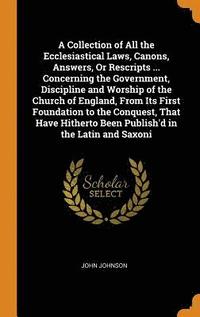 bokomslag A Collection of All the Ecclesiastical Laws, Canons, Answers, Or Rescripts ... Concerning the Government, Discipline and Worship of the Church of England, From Its First Foundation to the Conquest,