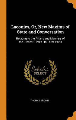 Laconics, Or, New Maxims of State and Conversation 1