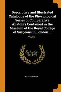 bokomslag Descriptive and Illustrated Catalogue of the Physiological Series of Comparative Anatomy Contained in the Museum of the Royal College of Surgeons in London ...; Volume 4