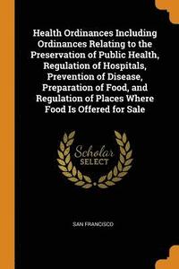 bokomslag Health Ordinances Including Ordinances Relating to the Preservation of Public Health, Regulation of Hospitals, Prevention of Disease, Preparation of Food, and Regulation of Places Where Food Is