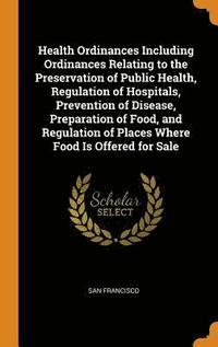 bokomslag Health Ordinances Including Ordinances Relating to the Preservation of Public Health, Regulation of Hospitals, Prevention of Disease, Preparation of Food, and Regulation of Places Where Food Is
