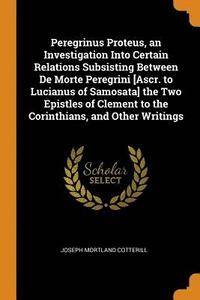 bokomslag Peregrinus Proteus, an Investigation Into Certain Relations Subsisting Between De Morte Peregrini [Ascr. to Lucianus of Samosata] the Two Epistles of Clement to the Corinthians, and Other Writings