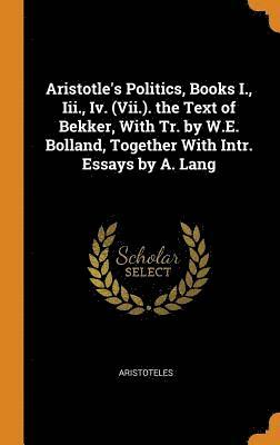Aristotle's Politics, Books I., Iii., Iv. (Vii.). the Text of Bekker, With Tr. by W.E. Bolland, Together With Intr. Essays by A. Lang 1