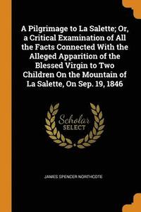 bokomslag A Pilgrimage to La Salette; Or, a Critical Examination of All the Facts Connected With the Alleged Apparition of the Blessed Virgin to Two Children On the Mountain of La Salette, On Sep. 19, 1846