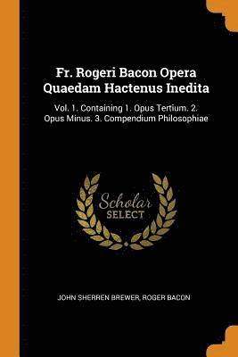 Fr. Rogeri Bacon Opera Quaedam Hactenus Inedita 1
