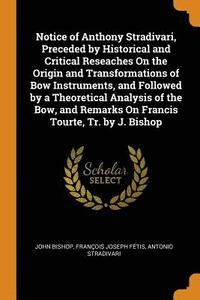bokomslag Notice of Anthony Stradivari, Preceded by Historical and Critical Reseaches On the Origin and Transformations of Bow Instruments, and Followed by a Theoretical Analysis of the Bow, and Remarks On