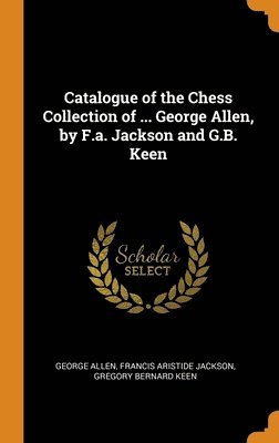 George Allen, Francis Aristide Jackson, Gregory Bernard Keen - Catalogue of the Chess Collection of ... George Allen, by F.a. Jackson and G.B. Keen, Inbunden