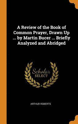 A Review of the Book of Common Prayer, Drawn Up ... by Martin Bucer ... Briefly Analyzed and Abridged 1