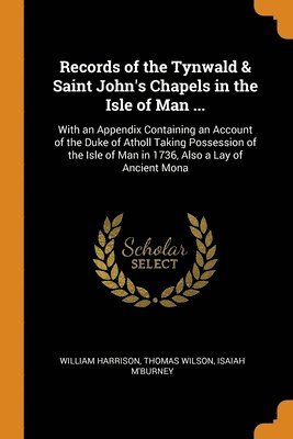 Records of the Tynwald & Saint John's Chapels in the Isle of Man ... 1