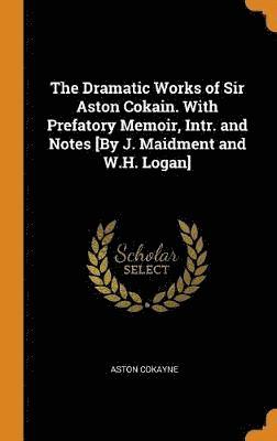 The Dramatic Works of Sir Aston Cokain. With Prefatory Memoir, Intr. and Notes [By J. Maidment and W.H. Logan] 1
