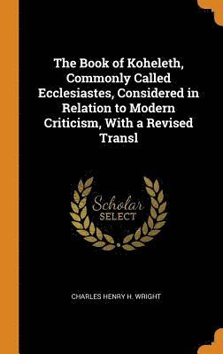The Book of Koheleth, Commonly Called Ecclesiastes, Considered in Relation to Modern Criticism, With a Revised Transl 1