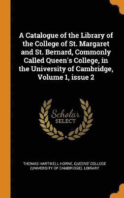 A Catalogue of the Library of the College of St. Margaret and St. Bernard, Commonly Called Queen's College, in the University of Cambridge, Volume 1, issue 2 1
