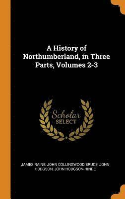 A History of Northumberland, in Three Parts, Volumes 2-3 1