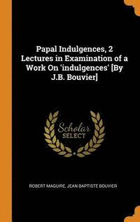 bokomslag Papal Indulgences, 2 Lectures in Examination of a Work On 'indulgences' [By J.B. Bouvier]