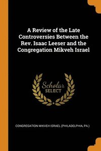 bokomslag A Review of the Late Controversies Between the Rev. Isaac Leeser and the Congregation Mikveh Israel