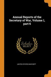 bokomslag Annual Reports of the Secretary of War, Volume 1, part 6