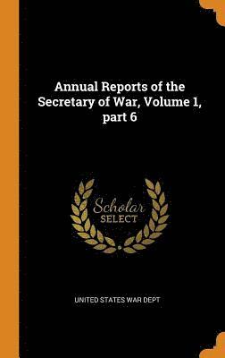 Annual Reports of the Secretary of War, Volume 1, part 6 1