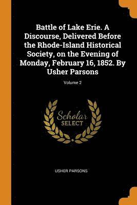 Battle of Lake Erie. A Discourse, Delivered Before the Rhode-Island Historical Society, on the Evening of Monday, February 16, 1852. By Usher Parsons; Volume 2 1