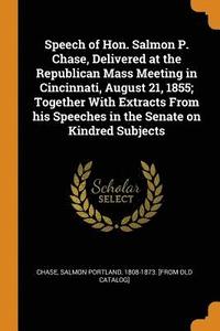 bokomslag Speech of Hon. Salmon P. Chase, Delivered at the Republican Mass Meeting in Cincinnati, August 21, 1855; Together With Extracts From his Speeches in the Senate on Kindred Subjects