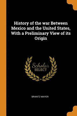 History of the war Between Mexico and the United States, With a Preliminary View of its Origin 1
