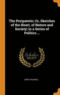 bokomslag The Peripatetic; Or, Sketches of the Heart, of Nature and Society; in a Series of Politico ...