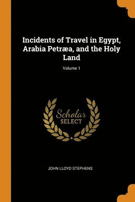 Incidents of Travel in Egypt, Arabia Petraea, and the Holy Land; Volume 1 1