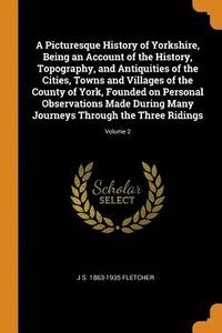 bokomslag A Picturesque History of Yorkshire, Being an Account of the History, Topography, and Antiquities of the Cities, Towns and Villages of the County of York, Founded on Personal Observations Made During