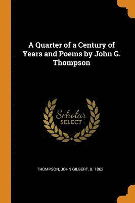 A Quarter of a Century of Years and Poems by John G. Thompson 1
