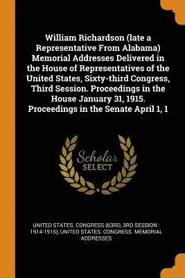 William Richardson (late a Representative From Alabama) Memorial Addresses Delivered in the House of Representatives of the United States, Sixty-third Congress, Third Session. Proceedings in the 1