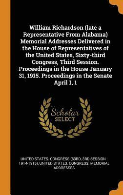 William Richardson (late a Representative From Alabama) Memorial Addresses Delivered in the House of Representatives of the United States, Sixty-third Congress, Third Session. Proceedings in the 1