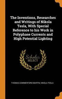 bokomslag The Inventions, Researches and Writings of Nikola Tesla, With Special Reference to his Work in Polyphase Currents and High Potential Lighting