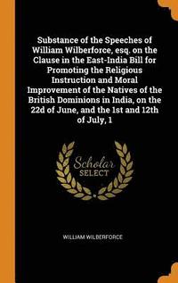 bokomslag Substance of the Speeches of William Wilberforce, esq. on the Clause in the East-India Bill for Promoting the Religious Instruction and Moral Improvement of the Natives of the British Dominions in
