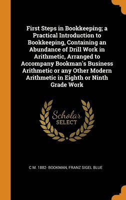 First Steps in Bookkeeping; a Practical Introduction to Bookkeeping, Containing an Abundance of Drill Work in Arithmetic, Arranged to Accompany Bookman's Business Arithmetic or any Other Modern 1