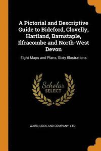 bokomslag A Pictorial and Descriptive Guide to Bideford, Clovelly, Hartland, Barnstaple, Ilfracombe and North-West Devon