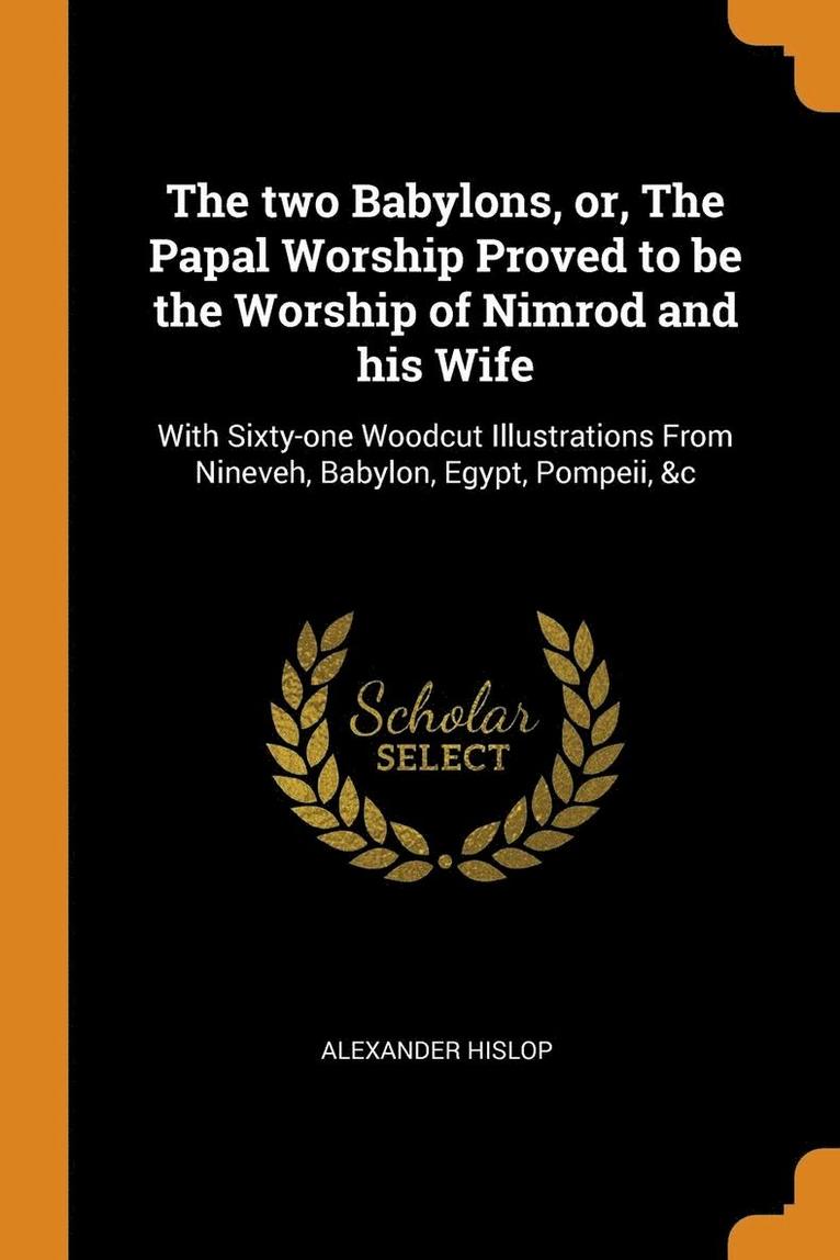 Two Babylons, Or, The Papal Worship Proved To Be The Worship Of Nimrod And His Wife 1