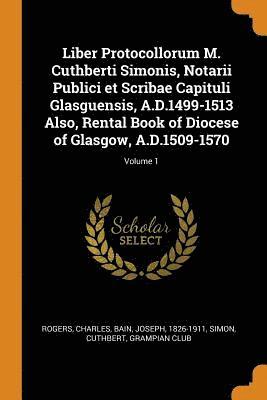 Liber Protocollorum M. Cuthberti Simonis, Notarii Publici et Scribae Capituli Glasguensis, A.D.1499-1513 Also, Rental Book of Diocese of Glasgow, A.D.1509-1570; Volume 1 1