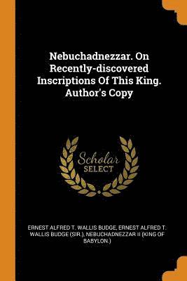 Nebuchadnezzar. On Recently-discovered Inscriptions Of This King. Author's Copy 1