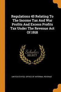 bokomslag Regulations 45 Relating To The Income Tax And War Profits And Excess Profits Tax Under The Revenue Act Of 1918