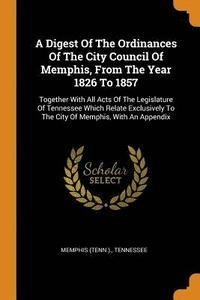 bokomslag A Digest Of The Ordinances Of The City Council Of Memphis, From The Year 1826 To 1857