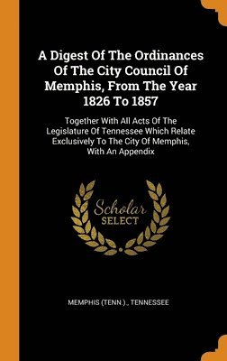 A Digest Of The Ordinances Of The City Council Of Memphis, From The Year 1826 To 1857 1