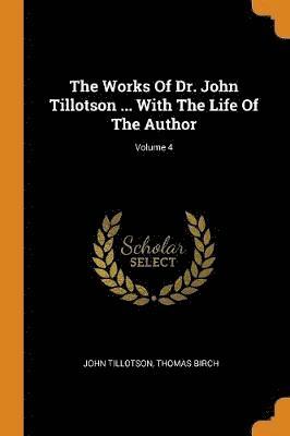 The Works Of Dr. John Tillotson ... With The Life Of The Author; Volume 4 1