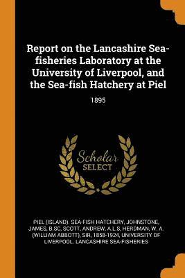 Report on the Lancashire Sea-fisheries Laboratory at the University of Liverpool, and the Sea-fish Hatchery at Piel 1