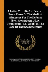 bokomslag A Letter To ... Sir G.c. Lewis ... From Three Of The Medical Witnesses For The Defence [b.w. Richardson, J.l.w. Thudichum, F.c. Webb] In The Case Of Thomas Smethurst