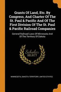 bokomslag Grants Of Land, Etc. By Congress, And Charter Of The St. Paul & Pacific And Of The First Division Of The St. Paul & Pacific Railroad Companies