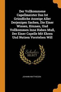 bokomslag Der Vollkommene Capellmeister Das Ist Grundliche Anzeige Aller Derjenigen Sachen, Die Einer Wissen, Koennen, Und Vollkommen Inne Haben Muss, Der Einer Capelle Mit Ehren Und Nutzen Vorstehen Will