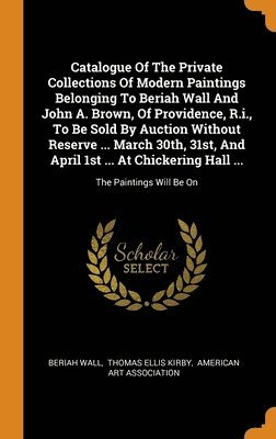Catalogue Of The Private Collections Of Modern Paintings Belonging To Beriah Wall And John A. Brown, Of Providence, R.i., To Be Sold By Auction Without Reserve ... March 30th, 31st, And April 1st ... 1