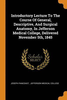 Introductory Lecture To The Course Of General, Descriptive, And Surgical Anatomy, In Jefferson Medical College, Delivered November 5th, 1845 1