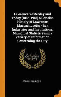 bokomslag Lawrence Yesterday and Today (1845-1918) a Concise History of Lawrence Massachusetts - her Industries and Institutions; Municipal Statistics and a Variety of Information Concerning the City