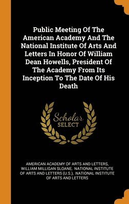 Public Meeting Of The American Academy And The National Institute Of Arts And Letters In Honor Of William Dean Howells, President Of The Academy From Its Inception To The Date Of His Death 1
