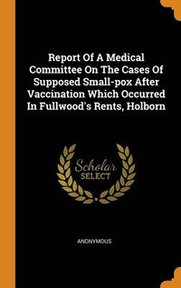 bokomslag Report Of A Medical Committee On The Cases Of Supposed Small-pox After Vaccination Which Occurred In Fullwood's Rents, Holborn